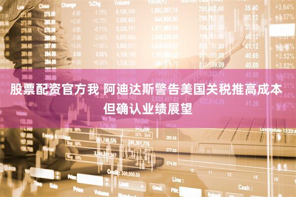股票配资官方我 阿迪达斯警告美国关税推高成本 但确认业绩展望