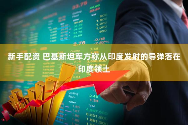 新手配资 巴基斯坦军方称从印度发射的导弹落在印度领土