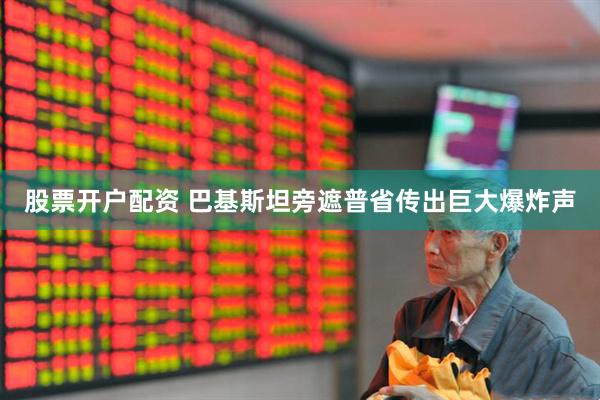 股票开户配资 巴基斯坦旁遮普省传出巨大爆炸声