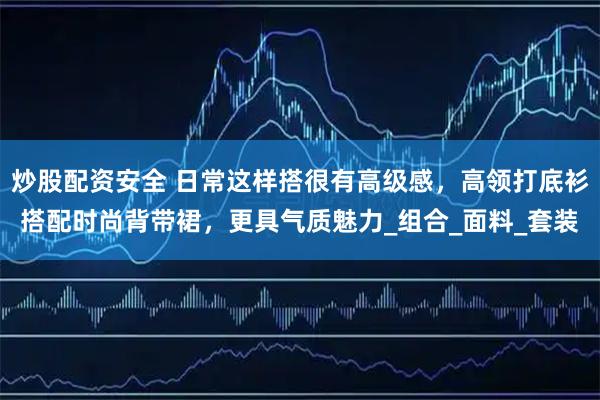 炒股配资安全 日常这样搭很有高级感，高领打底衫搭配时尚背带裙，更具气质魅力_组合_面料_套装