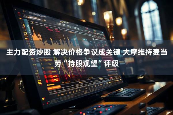 主力配资炒股 解决价格争议成关键 大摩维持麦当劳“持股观望”评级