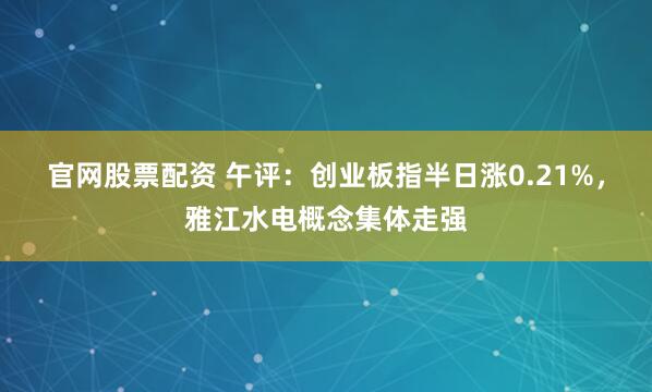 官网股票配资 午评：创业板指半日涨0.21%，雅江水电概念集体走强