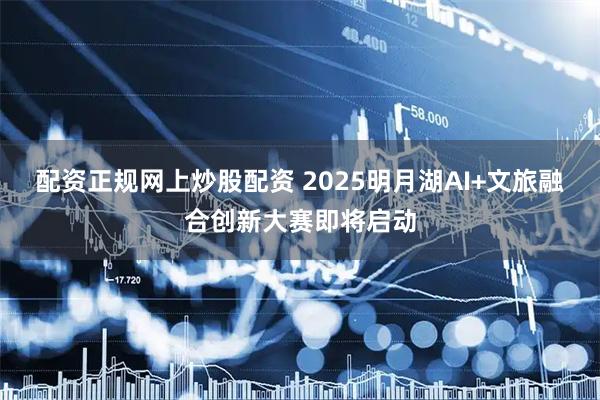 配资正规网上炒股配资 2025明月湖AI+文旅融合创新大赛即将启动