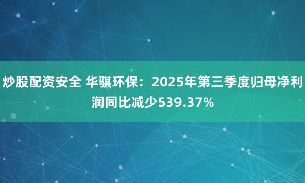 炒股配资安全 华骐环保：2025年第三季度归母净利润同比减少539.37%