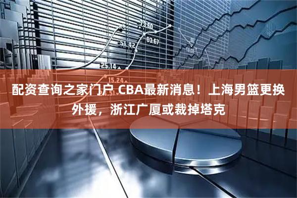 配资查询之家门户 CBA最新消息！上海男篮更换外援，浙江广厦或裁掉塔克